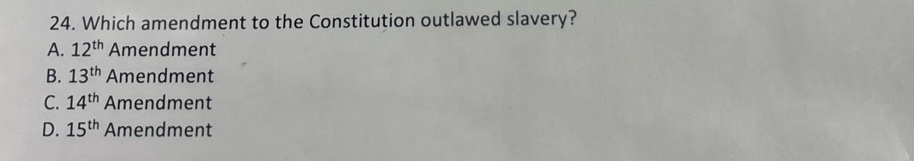 Which amendment to the Constitution outlawed slavery?
A. 12^(th) Amendment
B. 13^(th) Amendment
C. 14^(th) Amendment
D. 15^(th) Amendment