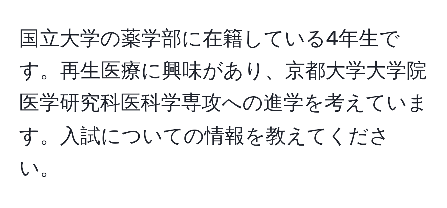 国立大学の薬学部に在籍している4年生です。再生医療に興味があり、京都大学大学院医学研究科医科学専攻への進学を考えています。入試についての情報を教えてください。