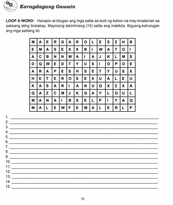 Karagdagang Gawain 
LOOP A WORD: Hanapin at bilugan ang mga salita sa loob ng kahon na may kinalaman sa 
paksang ating tinalakay. Mayroong labinlimang (15) salita ang makikita. Bigyang-kahulugan 
ang mga salitang ito 
1._ 
2._ 
3._ 
4._ 
5._ 
6._ 
7._ 
8._ 
9._ 
10._ 
11._ 
12._ 
13._ 
14. 
_ 
15. 
_ 
15
