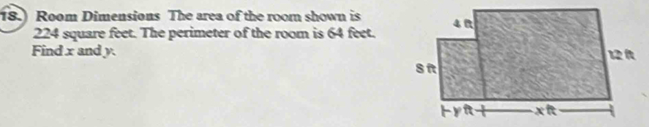 18.) Room Dimensions The area of the roor shown is
224 square feet. The perimeter of the room is 64 feet. 
Find x and y.