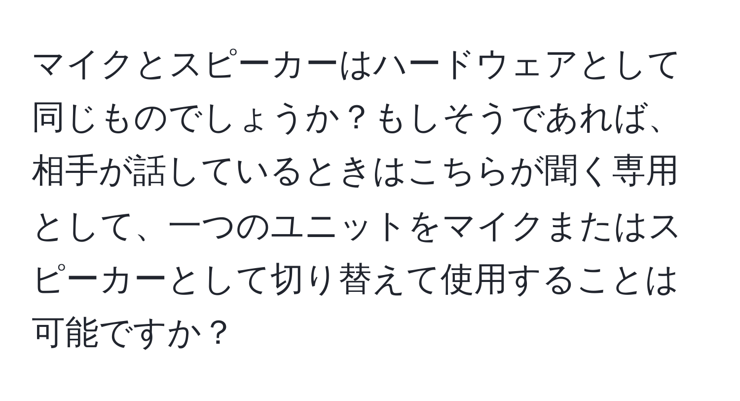 マイクとスピーカーはハードウェアとして同じものでしょうか？もしそうであれば、相手が話しているときはこちらが聞く専用として、一つのユニットをマイクまたはスピーカーとして切り替えて使用することは可能ですか？