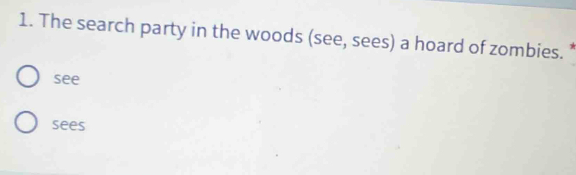 The search party in the woods (see, sees) a hoard of zombies.
see
sees