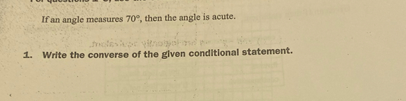 If an angle measures 70° , then the angle is acute. 
1. Write the converse of the given conditional statement.