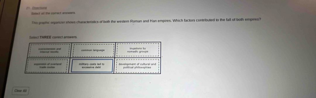 Directona 
Select all the correct answers. 
This graphic organizer shows characteristics of both the western Roman and Han empires. Which factors contributed to the fall of both empires? 
Select THREE correct answers. 
Clear All