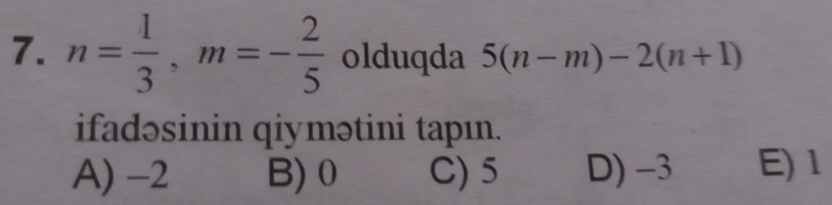 n= 1/3 , m=- 2/5  olduqda 5(n-m)-2(n+1)
ifadəsinin qiymətini tapın.
A) -2 B) 0 C) 5 D) −3
E) 1