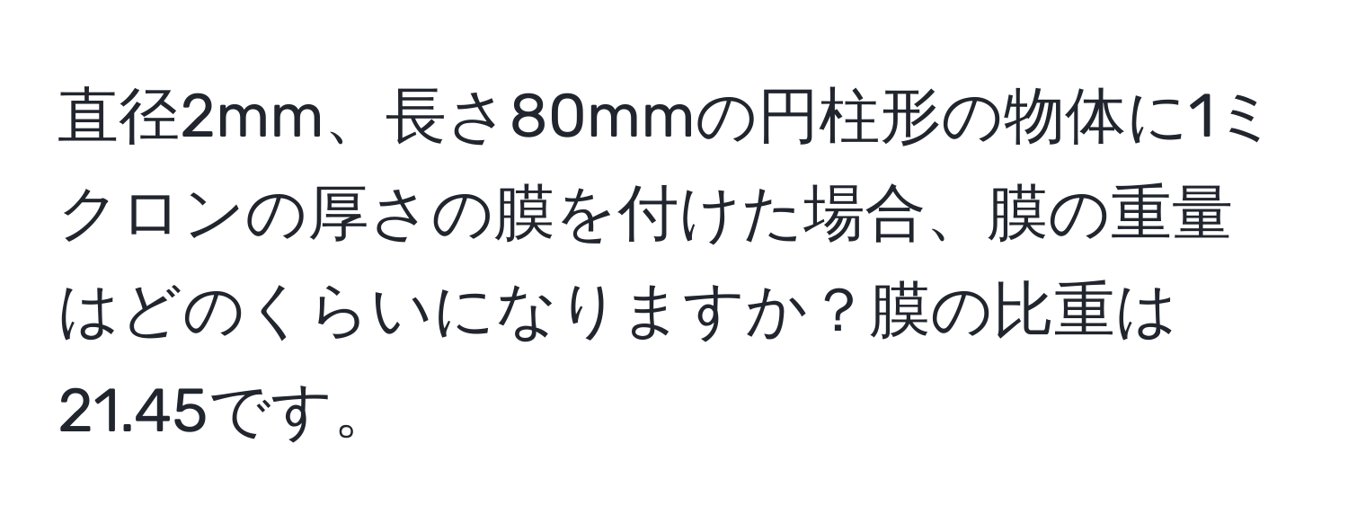 直径2mm、長さ80mmの円柱形の物体に1ミクロンの厚さの膜を付けた場合、膜の重量はどのくらいになりますか？膜の比重は21.45です。