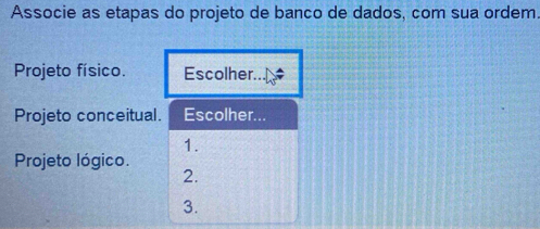 Associe as etapas do projeto de banco de dados, com sua ordem. 
Projeto físico. Escolher... 
Projeto conceitual. Escolher... 
1. 
Projeto lógico. 
2. 
3.