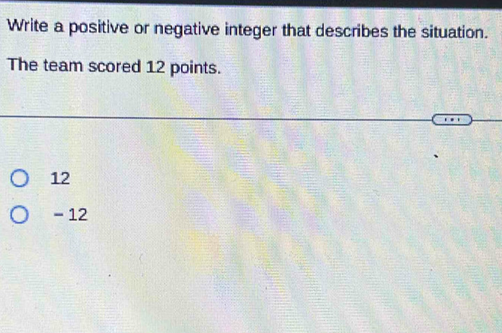 Write a positive or negative integer that describes the situation.
The team scored 12 points.
12
- 12