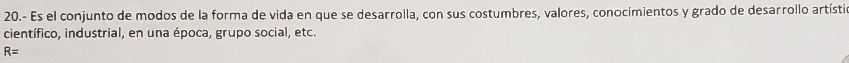 20.- Es el conjunto de modos de la forma de vida en que se desarrolla, con sus costumbres, valores, conocimientos y grado de desarrollo artístia 
científico, industrial, en una época, grupo social, etc.
R=