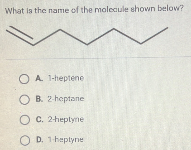 What is the name of the molecule shown below?
A. 1 -heptene
B. 2 -heptane
C. 2 -heptyne
D. 1 -heptyne