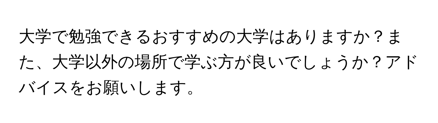 大学で勉強できるおすすめの大学はありますか？また、大学以外の場所で学ぶ方が良いでしょうか？アドバイスをお願いします。