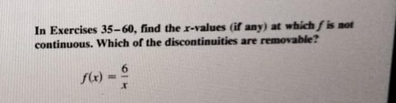 In Exercises 3 5 -60 , find the x -values (if any) at which f is not 
continuous. Which of the discontinuities are removable?
f(x)= 6/x 