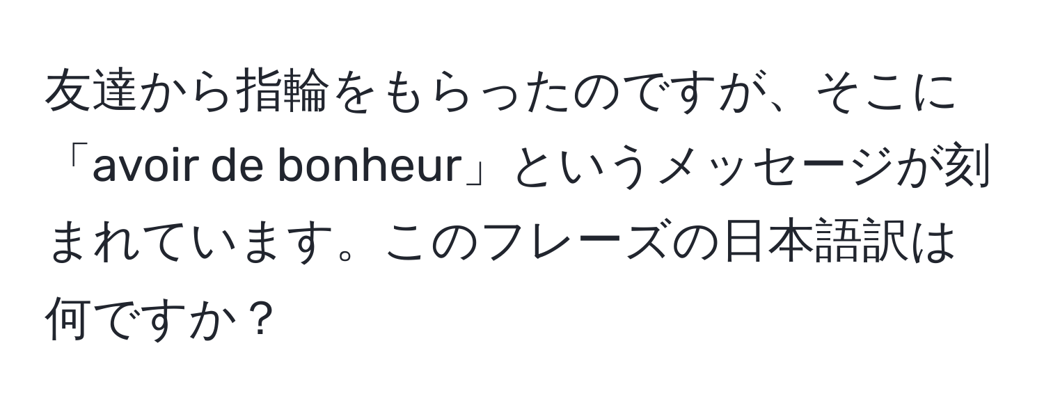 友達から指輪をもらったのですが、そこに「avoir de bonheur」というメッセージが刻まれています。このフレーズの日本語訳は何ですか？