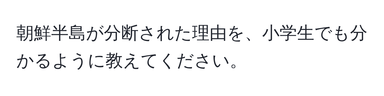 朝鮮半島が分断された理由を、小学生でも分かるように教えてください。