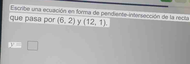 Escribe una ecuación en forma de pendiente-intersección de la recta 
que pasa por (6,2) y (12,1).
y=□