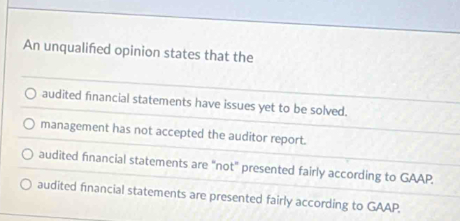 An unqualifed opinion states that the
audited financial statements have issues yet to be solved.
management has not accepted the auditor report.
audited financial statements are “not” presented fairly according to GAAP.
audited financial statements are presented fairly according to GAAP.