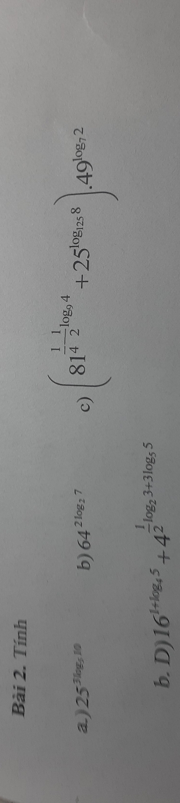 Tính 
a) 25^(3log _5)10 b) 64^(2log _2)7 c) (81^(frac 1)4- 1/2 log _94+25^(log _12)8).49^(log _9)2
b. D) 16^(1+log _4)5+4^(frac 1)2log _23+3log _55