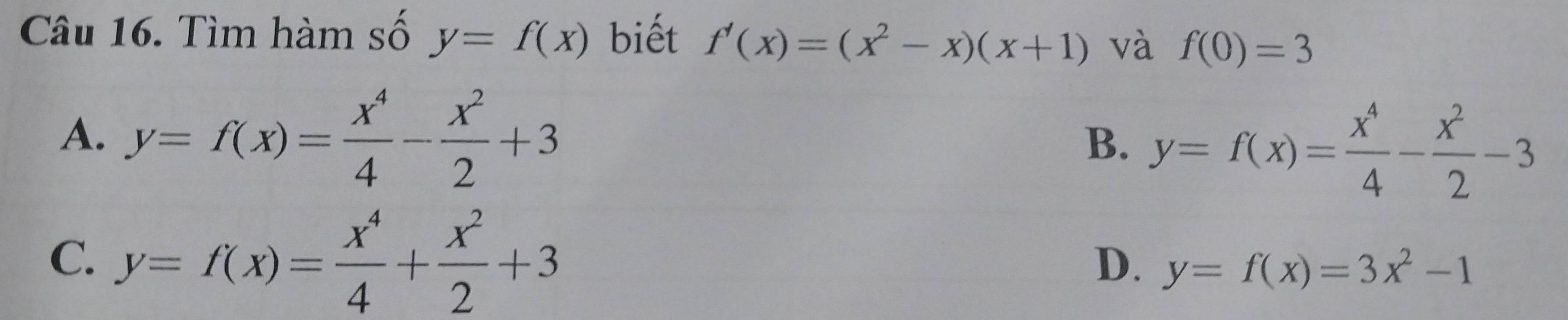 Tìm hàm số y=f(x) biết f'(x)=(x^2-x)(x+1) và f(0)=3
A. y=f(x)= x^4/4 - x^2/2 +3
B. y=f(x)= x^4/4 - x^2/2 -3
C. y=f(x)= x^4/4 + x^2/2 +3
D. y=f(x)=3x^2-1