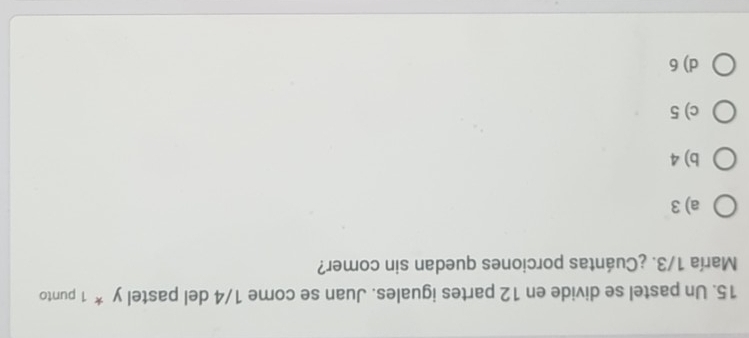 Un pastel se divide en 12 partes iguales. Juan se come 1/4 del pastel y*_1 punto
María 1/3. ¿Cuántas porciones quedan sin comer?
a) 3
b) 4
c) 5
d) 6
