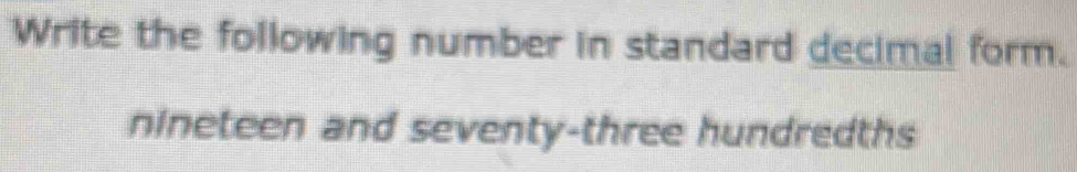 Write the following number in standard decimal form. 
nineteen and seventy-three hundredths