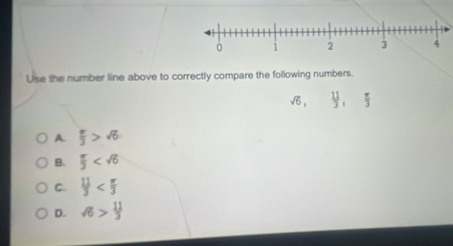 Use the number line above to correctly compare the following numbers.
sqrt(6),  11/3 ,  π /3 
A.  π /3 >sqrt(6)
B.  π /3 
C.  11/3 
D. sqrt(6)> 11/3 