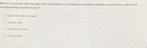 Which is a person who manages the information in a healthcare computer system, ensuring the safety and
confidentiality of patient data?
health information manager
medical coder
physician assistant
medical biller