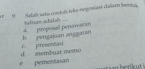 Salah satu contoh teks negosiasi dalam bentuk
tulisan adalah ....
a. proposal penawaran
b. pengajuan anggaran
c. presentasi
d. membuat memo
e pementasan
taan berikut i