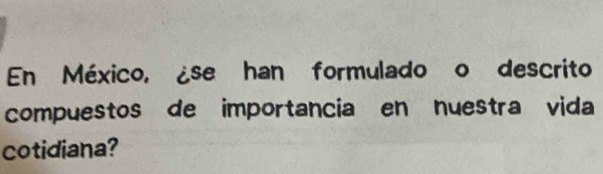 En México, ¿se han formulado o descrito 
compuestos de importancia en nuestra vida 
cotidiana?