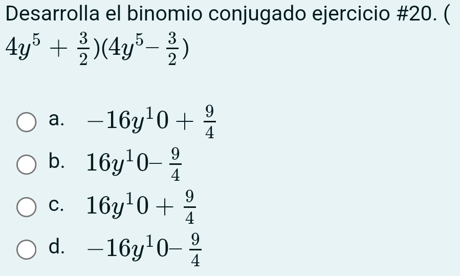 Desarrolla el binomio conjugado ejercicio #20. (
4y^5+ 3/2 )(4y^5- 3/2 )
a. -16y^10+ 9/4 
b. 16y^10- 9/4 
C. 16y^10+ 9/4 
d. -16y^10- 9/4 