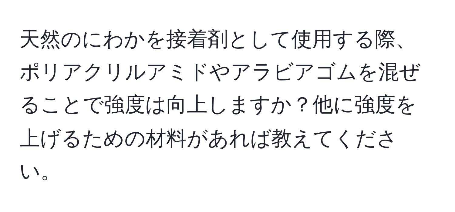 天然のにわかを接着剤として使用する際、ポリアクリルアミドやアラビアゴムを混ぜることで強度は向上しますか？他に強度を上げるための材料があれば教えてください。