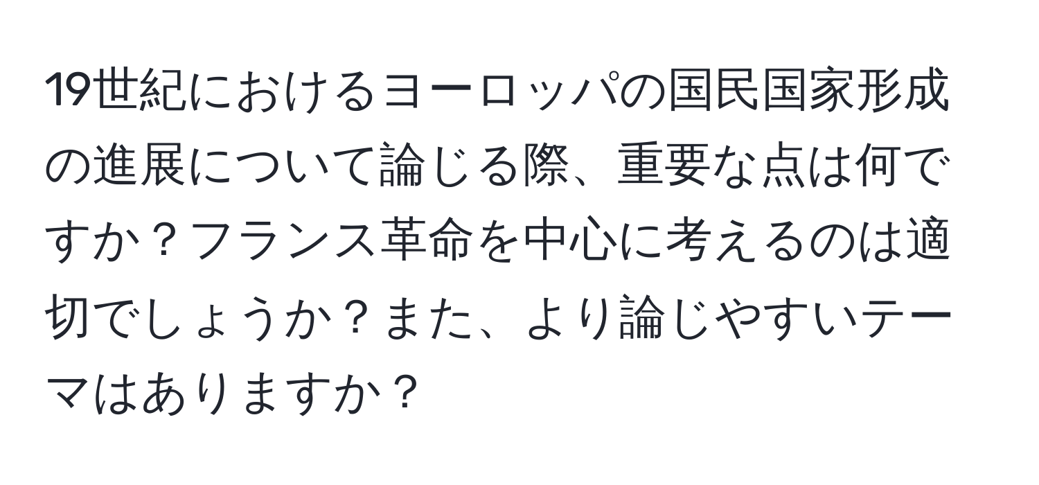 19世紀におけるヨーロッパの国民国家形成の進展について論じる際、重要な点は何ですか？フランス革命を中心に考えるのは適切でしょうか？また、より論じやすいテーマはありますか？