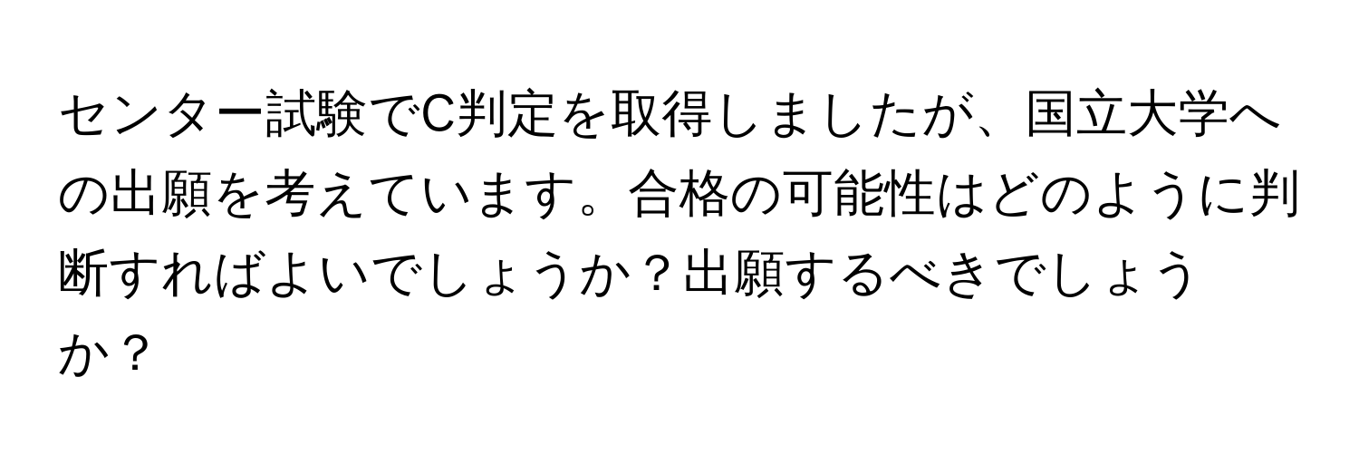 センター試験でC判定を取得しましたが、国立大学への出願を考えています。合格の可能性はどのように判断すればよいでしょうか？出願するべきでしょうか？