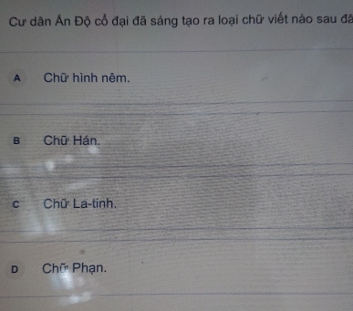 Cư dân Ấn Độ cổ đại đã sáng tạo ra loại chữ viết nào sau đã
A Chữ hình nêm.
B Chữ Hán.
C Chữ La-tinh.
D Chữ Phạn.