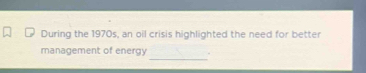 During the 1970s, an oil crisis highlighted the need for better 
_ 
management of energy .