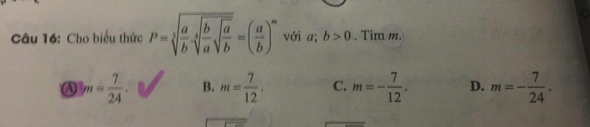 Cho biểu thức P=sqrt[3](frac a)b.sqrt[4](frac b)asqrt(frac a)b=( a/b )^m với 5 b>0. Tìm m.
A m= 7/24 .
B. m= 7/12 . m=- 7/12 . m=- 7/24 . 
C.
D.