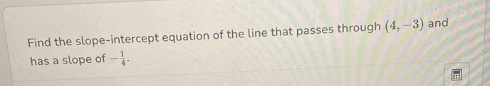 Find the slope-intercept equation of the line that passes through (4,-3) and 
has a slope of - 1/4 .