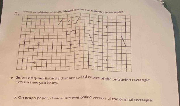 q, Select all quadrilaterals that are scaled copies of the unlabeled rectangle. 
Explain how you know. 
b. On graph paper, draw a different scaled version of the original rectangle.