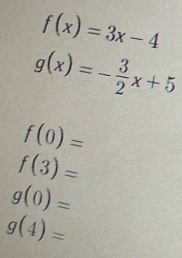 f(x)=3x-4
g(x)=- 3/2 x+5
f(0)=
f(3)=
g(0)=
g(4)=