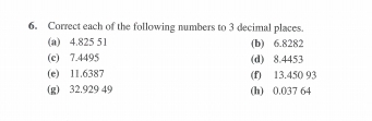 Correct each of the following numbers to 3 decimal places. 
(a) 4.825 51 (b) 6.8282
(c) 7.4495 (d) 8.4453
(e) 11.6387 (f) 13.450 93
(g) 32.929 49 (h) 0.037 64