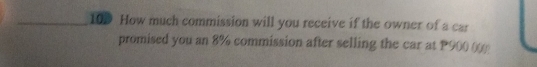 103 How much commission will you receive if the owner of a car 
promised you an 8% commission after selling the car at P900 (0