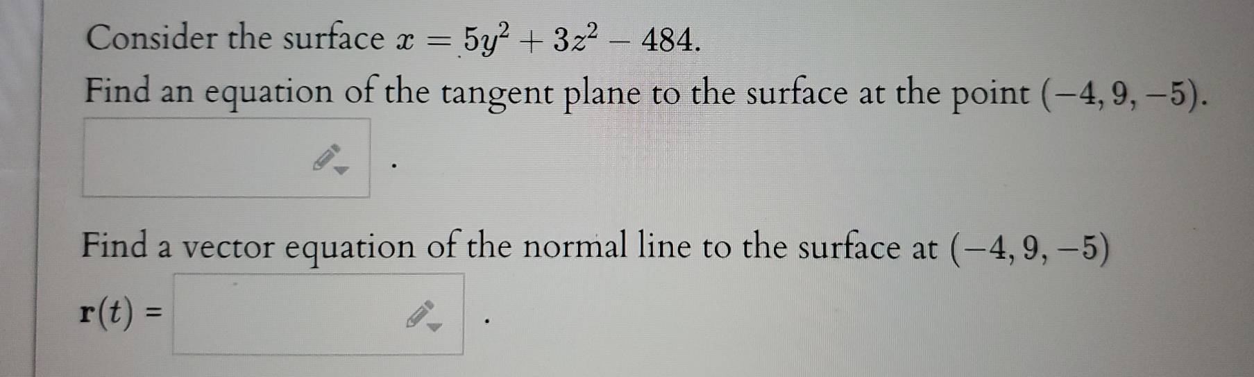 Consider the surface x=5y^2+3z^2-484. 
Find an equation of the tangent plane to the surface at the point (-4,9,-5). 
Find a vector equation of the normal line to the surface at (-4,9,-5)
r(t)=□.