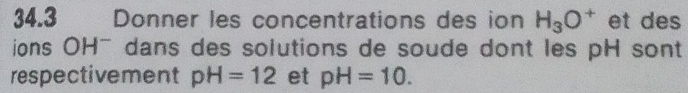 34.3 Donner les concentrations des ion H_3O^+ et des 
ions OH¯ dans des solutions de soude dont les pH sont 
respectivement pH=12 et pH=10.