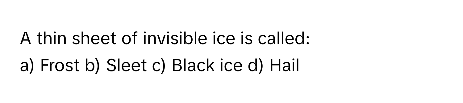 A thin sheet of invisible ice is called:

a) Frost b) Sleet c) Black ice d) Hail