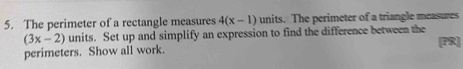 The perimeter of a rectangle measures 4(x-1) units. The perimeter of a triangle measures
(3x-2) units. Set up and simplify an expression to find the difference between the 
[PR] 
perimeters. Show all work.