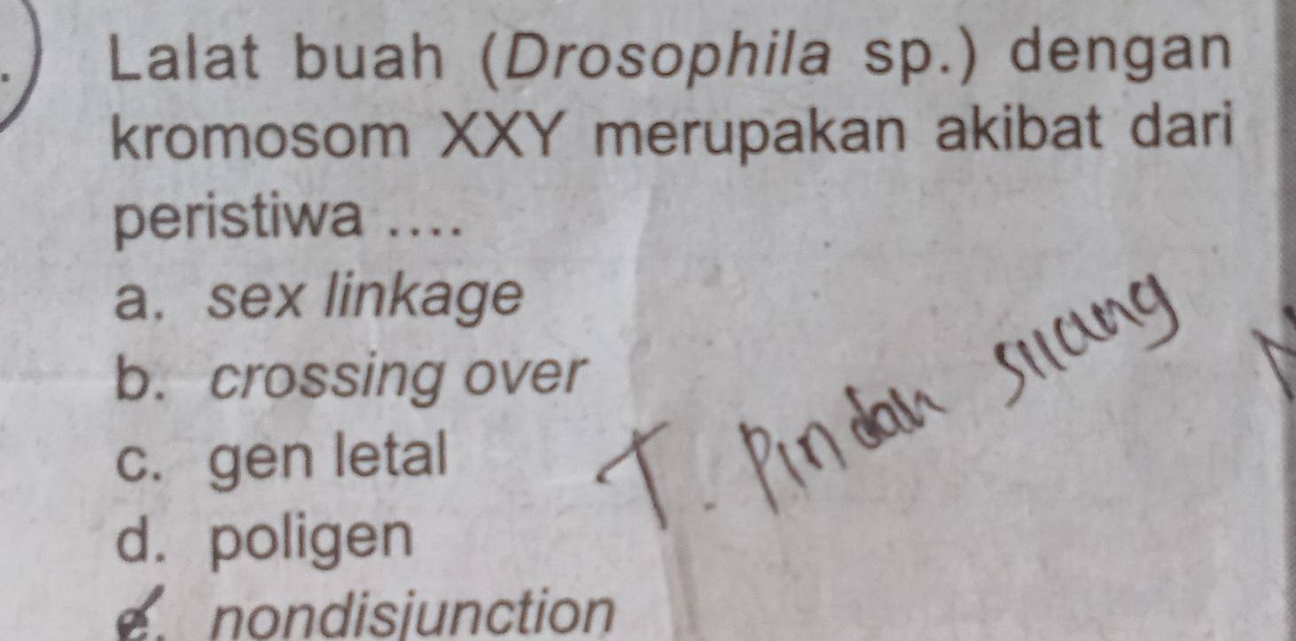 Lalat buah (Drosophila sp.) dengan
kromosom XXY merupakan akibat dari
peristiwa ....
a. sex linkage
b. crossing over
c. gen letal
d. poligen
nondisjunction