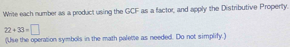 Write each number as a product using the GCF as a factor, and apply the Distributive Property.
22+33=□
(Use the operation symbols in the math palette as needed. Do not simplify.)