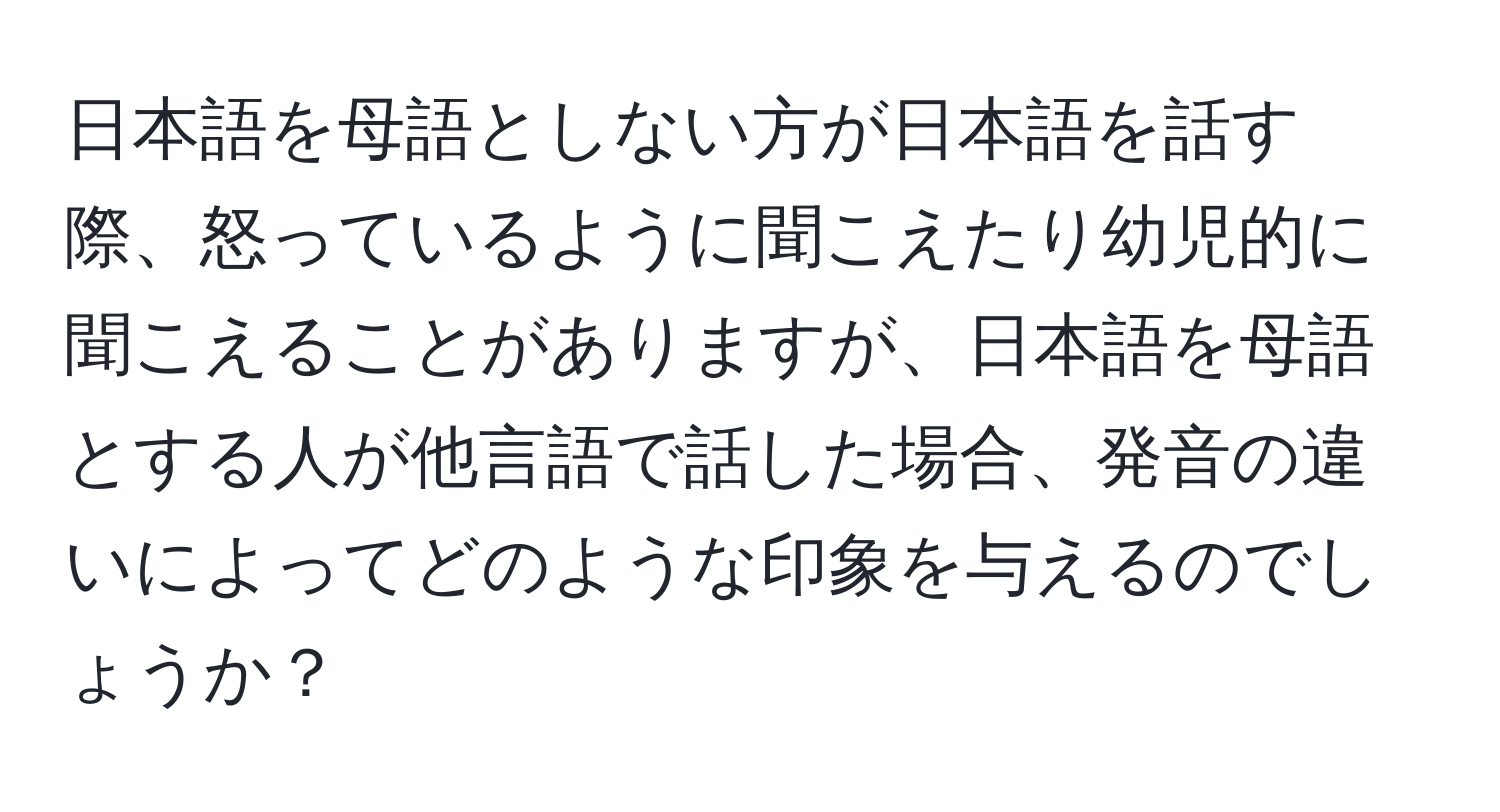 日本語を母語としない方が日本語を話す際、怒っているように聞こえたり幼児的に聞こえることがありますが、日本語を母語とする人が他言語で話した場合、発音の違いによってどのような印象を与えるのでしょうか？