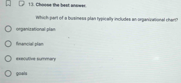 Choose the best answer.
Which part of a business plan typically includes an organizational chart?
organizational plan
financial plan
executive summary
goals