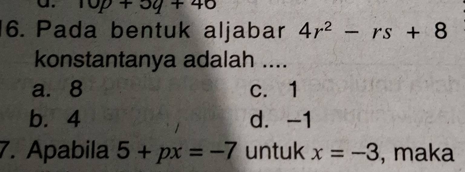 p+3q+40
6. Pada bentuk aljabar 4r^2-rs+8
konstantanya adalah ....
a. 8 c. 1
b. 4 d. -1
7. Apabila 5+px=-7 untuk x=-3 , maka