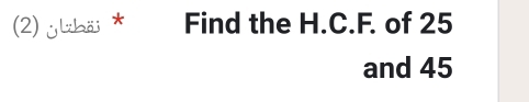(2) ylzhäi * Find the H.C.F. of 25
and 45